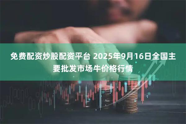 免费配资炒股配资平台 2025年9月16日全国主要批发市场牛价格行情
