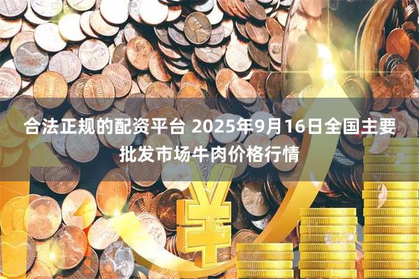 合法正规的配资平台 2025年9月16日全国主要批发市场牛肉价格行情
