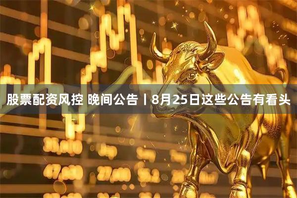 股票配资风控 晚间公告丨8月25日这些公告有看头