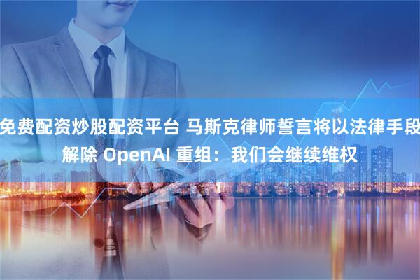 免费配资炒股配资平台 马斯克律师誓言将以法律手段解除 OpenAI 重组：我们会继续维权