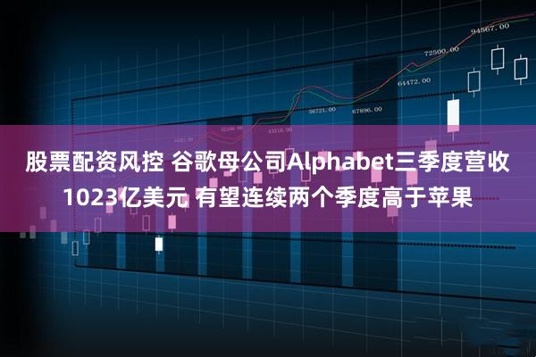 股票配资风控 谷歌母公司Alphabet三季度营收1023亿美元 有望连续两个季度高于苹果