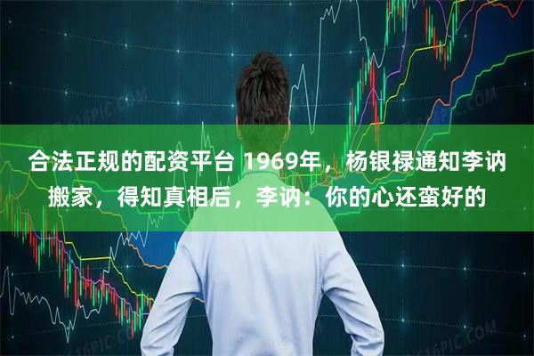 合法正规的配资平台 1969年，杨银禄通知李讷搬家，得知真相后，李讷：你的心还蛮好的