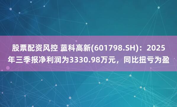 股票配资风控 蓝科高新(601798.SH)：2025年三季报净利润为3330.98万元，同比扭亏为盈