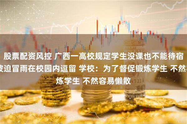 股票配资风控 广西一高校规定学生没课也不能待宿舍 学生被迫冒雨在校园内逗留 学校：为了督促锻炼学生 不然容易懒散