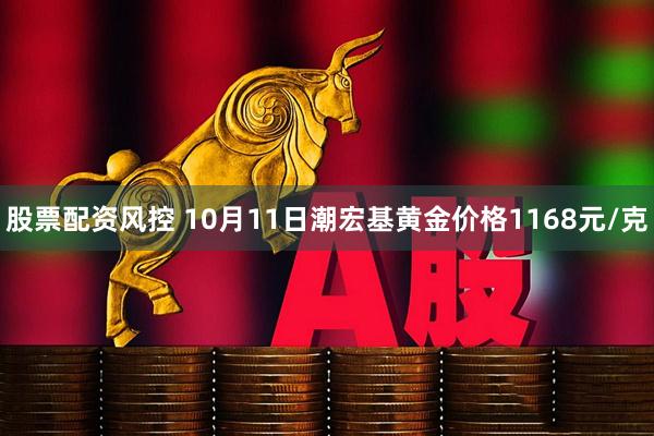 股票配资风控 10月11日潮宏基黄金价格1168元/克