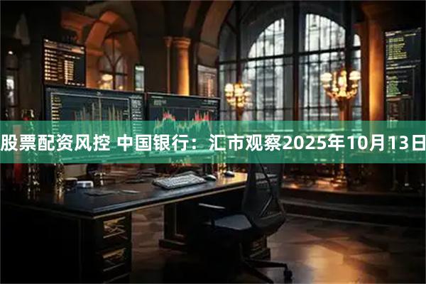 股票配资风控 中国银行：汇市观察2025年10月13日
