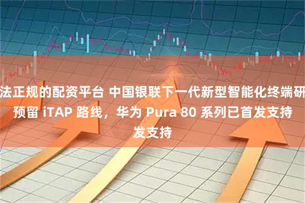 合法正规的配资平台 中国银联下一代新型智能化终端研发预留 iTAP 路线，华为 Pura 80 系列已首发支持