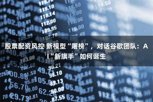 股票配资风控 新模型“屠榜”，对话谷歌团队：AI“新旗手”如何诞生