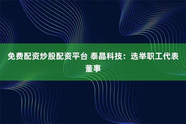 免费配资炒股配资平台 泰晶科技：选举职工代表董事
