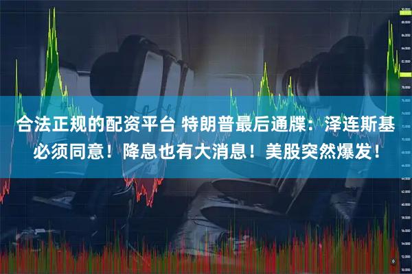 合法正规的配资平台 特朗普最后通牒：泽连斯基必须同意！降息也有大消息！美股突然爆发！