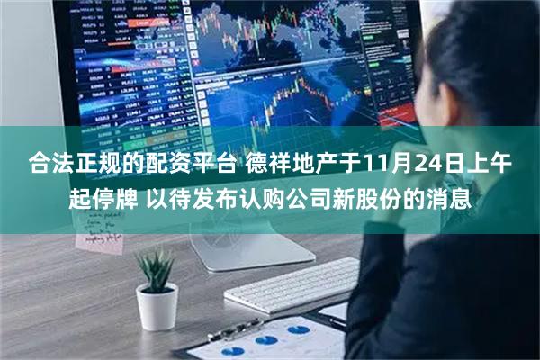 合法正规的配资平台 德祥地产于11月24日上午起停牌 以待发布认购公司新股份的消息