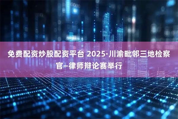 免费配资炒股配资平台 2025·川渝毗邻三地检察官—律师辩论赛举行