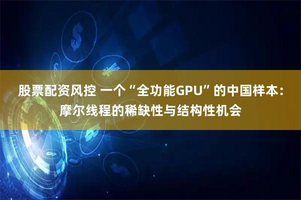 股票配资风控 一个“全功能GPU”的中国样本：摩尔线程的稀缺性与结构性机会