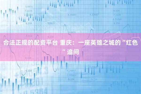 合法正规的配资平台 重庆：一座英雄之城的“红色”追问