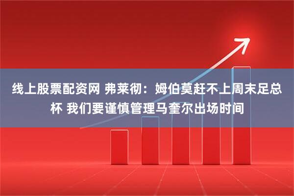 线上股票配资网 弗莱彻：姆伯莫赶不上周末足总杯 我们要谨慎管理马奎尔出场时间