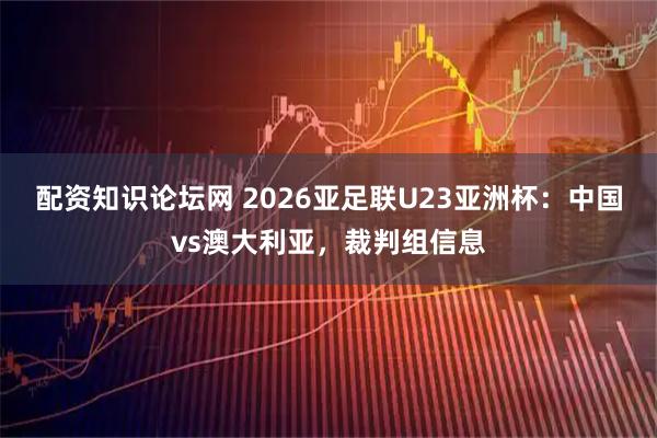 配资知识论坛网 2026亚足联U23亚洲杯：中国vs澳大利亚，裁判组信息