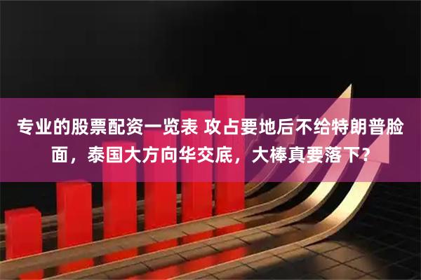 专业的股票配资一览表 攻占要地后不给特朗普脸面，泰国大方向华交底，大棒真要落下？