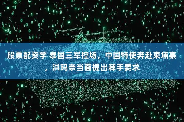 股票配资学 泰国三军控场，中国特使奔赴柬埔寨，洪玛奈当面提出棘手要求