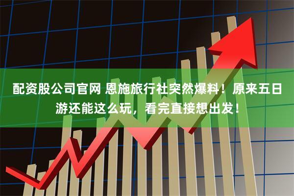 配资股公司官网 恩施旅行社突然爆料！原来五日游还能这么玩，看完直接想出发！