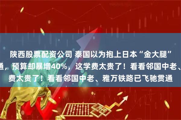 陕西股票配资公司 泰国以为抱上日本“金大腿”，十年后高铁一寸未通，预算却暴增40%，这学费太贵了！看看邻国中老、雅万铁路已飞驰贯通