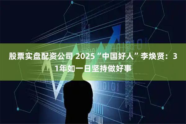 股票实盘配资公司 2025“中国好人”李焕贤：31年如一日坚持做好事