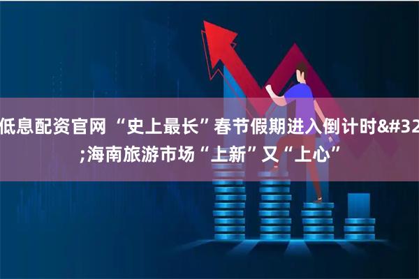 低息配资官网 “史上最长”春节假期进入倒计时 海南旅游市场“上新”又“上心”