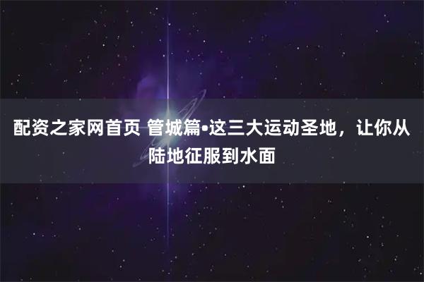 配资之家网首页 管城篇•这三大运动圣地，让你从陆地征服到水面