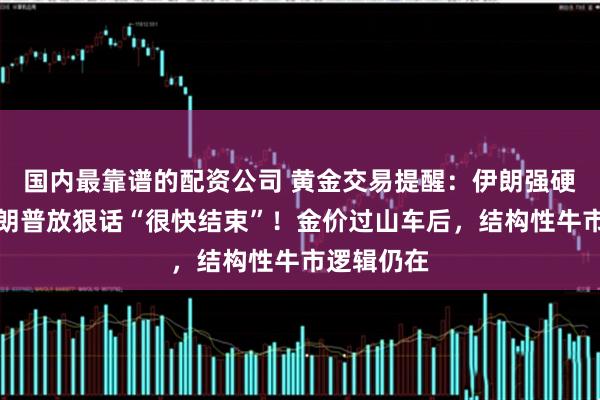 国内最靠谱的配资公司 黄金交易提醒：伊朗强硬到底，特朗普放狠话“很快结束”！金价过山车后，结构性牛市逻辑仍在