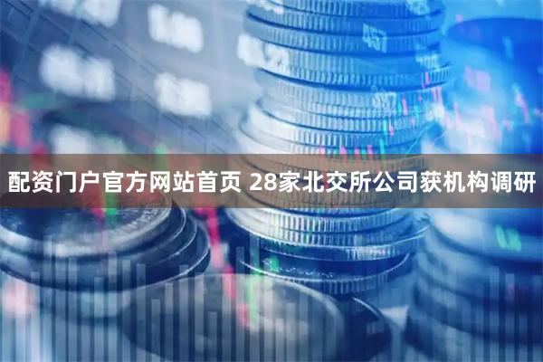 配资门户官方网站首页 28家北交所公司获机构调研