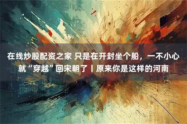 在线炒股配资之家 只是在开封坐个船，一不小心就“穿越”回宋朝了丨原来你是这样的河南