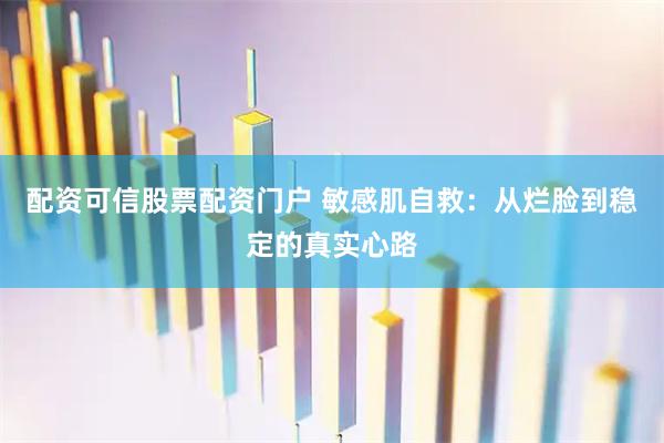 配资可信股票配资门户 敏感肌自救：从烂脸到稳定的真实心路