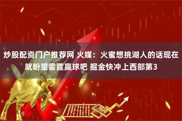 炒股配资门户推荐网 火媒：火蜜想挑湖人的话现在就盼望雷霆赢球吧 掘金快冲上西部第3